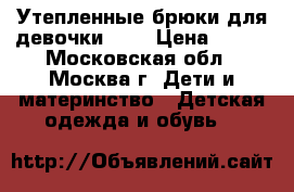 Утепленные брюки для девочки 122 › Цена ­ 500 - Московская обл., Москва г. Дети и материнство » Детская одежда и обувь   